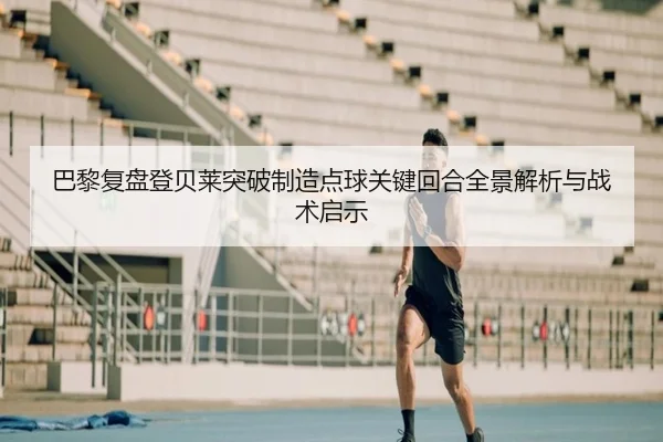 巴黎复盘登贝莱突破制造点球关键回合全景解析与战术启示