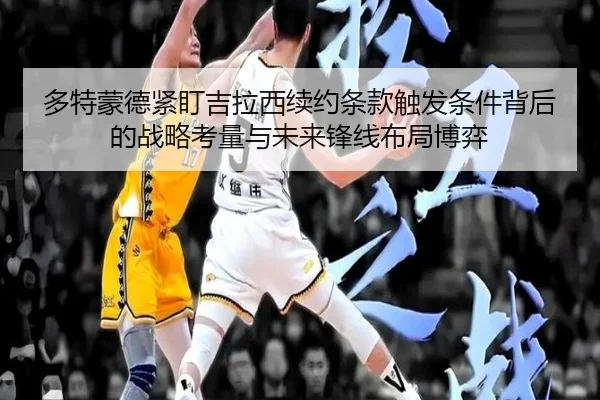 多特蒙德紧盯吉拉西续约条款触发条件背后的战略考量与未来锋线布局博弈