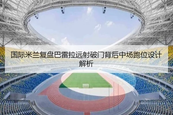 国际米兰复盘巴雷拉远射破门背后中场跑位设计解析