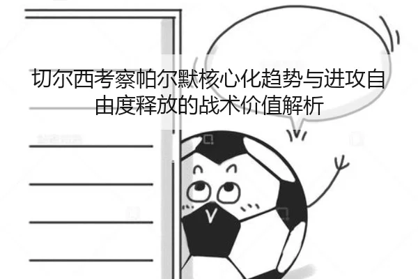 切尔西考察帕尔默核心化趋势与进攻自由度释放的战术价值解析