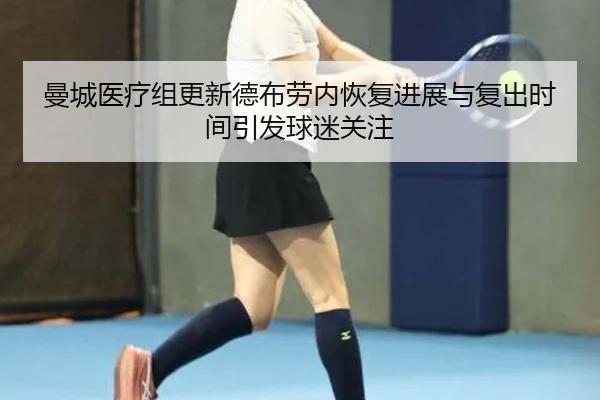 曼城医疗组更新德布劳内恢复进展与复出时间引发球迷关注