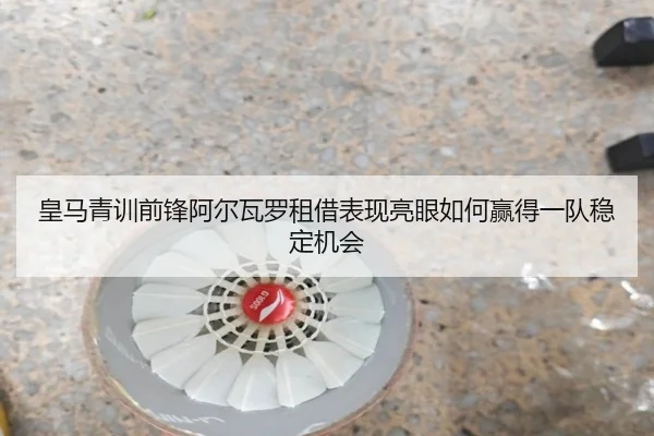皇马青训前锋阿尔瓦罗租借表现亮眼如何赢得一队稳定机会