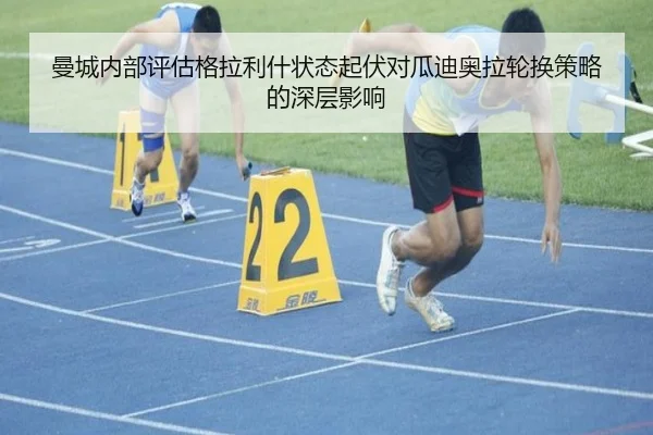 曼城内部评估格拉利什状态起伏对瓜迪奥拉轮换策略的深层影响