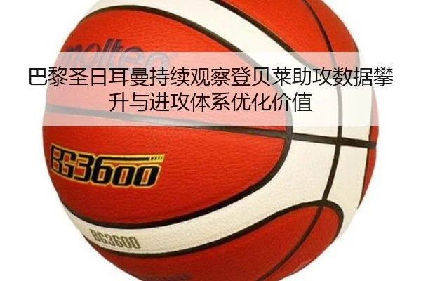 巴黎圣日耳曼持续观察登贝莱助攻数据攀升与进攻体系优化价值