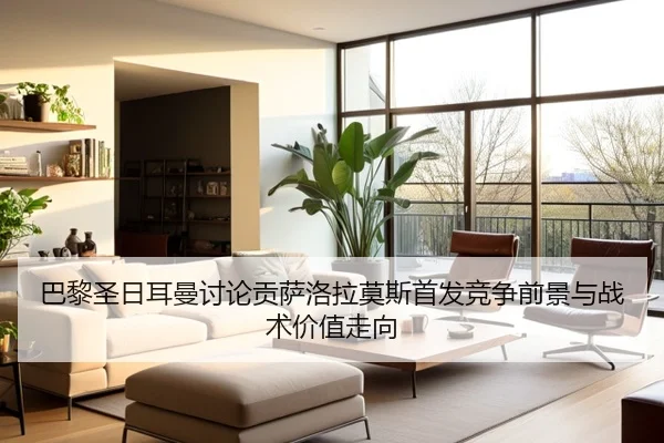 巴黎圣日耳曼讨论贡萨洛拉莫斯首发竞争前景与战术价值走向