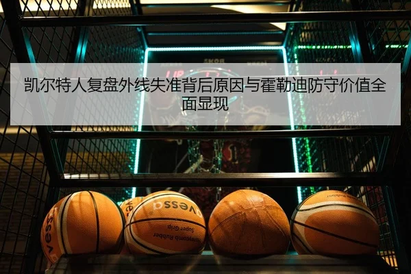 凯尔特人复盘外线失准背后原因与霍勒迪防守价值全面显现